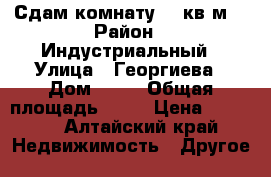 Сдам комнату 14 кв.м. › Район ­ Индустриальный › Улица ­ Георгиева › Дом ­ 51 › Общая площадь ­ 14 › Цена ­ 7 000 - Алтайский край Недвижимость » Другое   